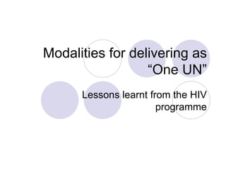 Modalities for delivering as “One UN” Lessons learnt from the HIV programme 
