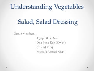 Understanding Vegetables
Salad, Salad Dressing
Group Members :
Jeyaprathish Nair
Ong Pang Kan (Owen)
Chamil Viraj
Mustafa Ahmed Khan
 