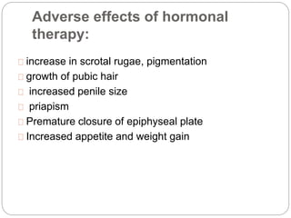 Adverse effects of hormonal
therapy:
increase in scrotal rugae, pigmentation
growth of pubic hair
increased penile size
priapism
Premature closure of epiphyseal plate
Increased appetite and weight gain
 