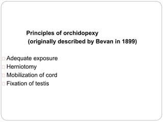 Principles of orchidopexy
(originally described by Bevan in 1899)
Adequate exposure
Herniotomy
Mobilization of cord
Fixation of testis
 