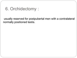 6. Orchidectomy :
usually reserved for postpubertal men with a contralateral
normally positioned testis.
 