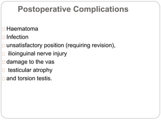 Postoperative Complications
Haematoma
Infection
unsatisfactory position (requiring revision),
ilioinguinal nerve injury
damage to the vas
testicular atrophy
and torsion testis.
 