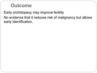 Outcome
Early orchidopexy may improve fertility
No evidence that it reduces risk of malignancy but allows
early identification.
 