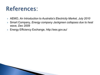  AEMO, An Introduction to Australia’s Electricity Market, July 2010
 Smart Company, Energy company Jackgreen collapses due to heat
wave, Dec 2009
 Energy Efficiency Exchange, http://eex.gov.au/
 