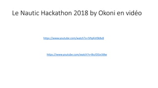 Le Nautic Hackathon 2018 by Okoni en vidéo
https://www.youtube.com/watch?v=5PqAiV0kBv8
https://www.youtube.com/watch?v=Bscf2Ge3i8w
 