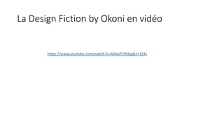 La Design Fiction by Okoni en vidéo
https://www.youtube.com/watch?v=MlwsfS7b9tg&t=124s
 