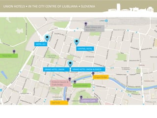 HOTEL LEV
GRAND HOTEL UNION
CENTRAL HOTEL
Prešeren Square &
Triple Bridge
Dragon Bridge
Central market
Ljubljana Castle
Tivoli Park
Old Town
Main railway and
bus station
UNION HOTELS • IN THE CITY CENTRE OF LJUBLJANA • SLOVENIA
GRAND HOTEL UNION BUSINESS
 