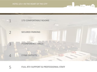 1
HOTEL LEV • IN THE HEART OF THE CITY
2
3
4
FULL ATV SUPPORT & PROFESSIONAL STAFF5
2 F&B OUTLETS
173 COMFORTABLE ROOMS
SECURED PARKING
9 CONFERENCE HALLS
 