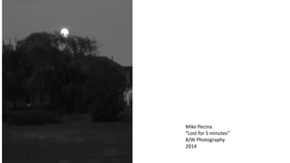 Mike Pecina 
“Lost for 5 minutes” 
B/W Photography 
2014 
 