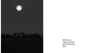 Mike Pecina 
“Retracing Steps” 
B/W Photography 
2014 
 