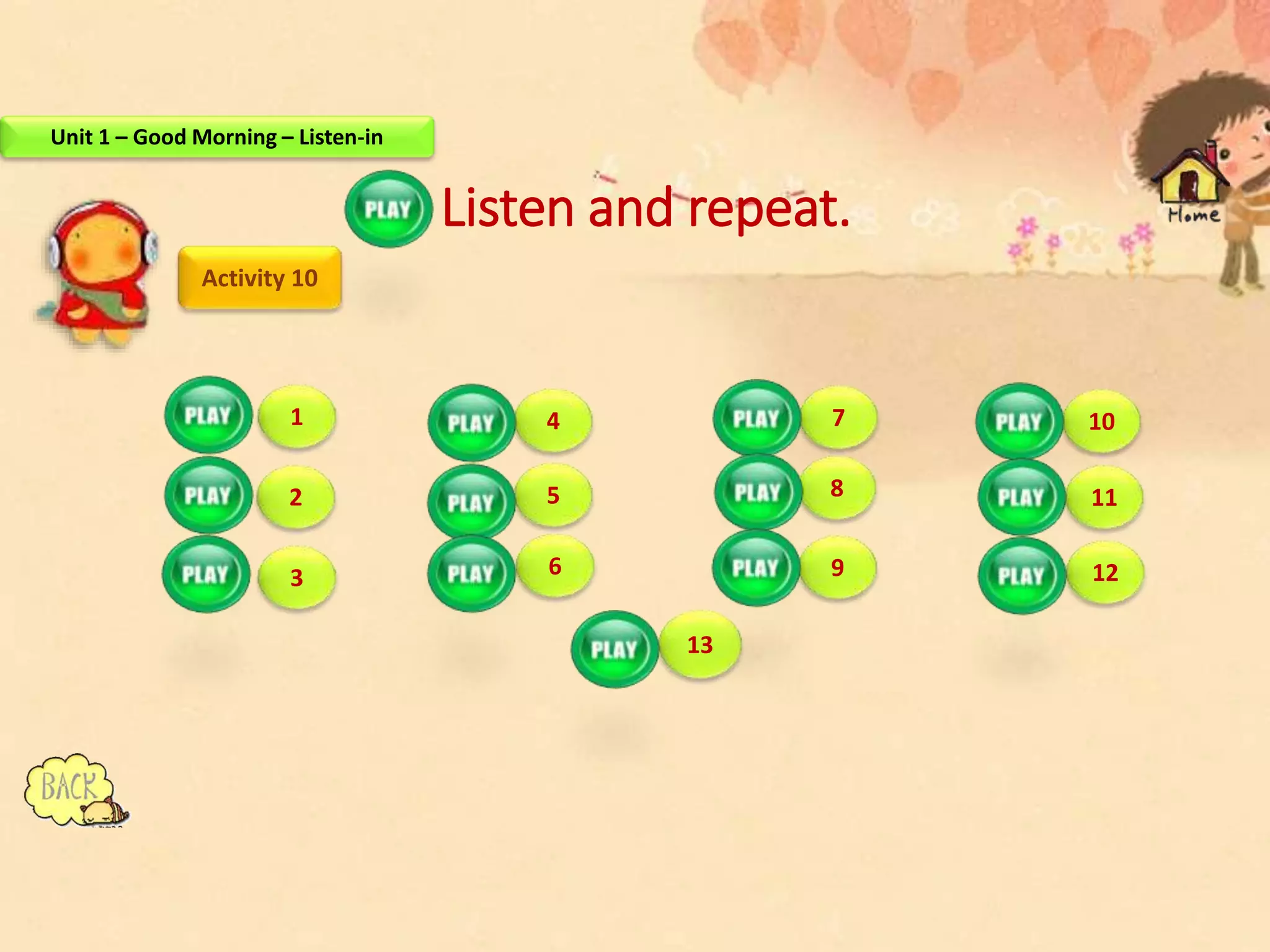 Listen and repeat.
Activity 10
1
2
4
3
5
6
10
11
12
7
8
9
13
Unit 1 – Good Morning – Listen-in
 