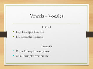 Vowels - Vocales
Letter I
• I: ay. Example: like, fire.
• I: i. Example: fix, miss.
Letter O
• O: ou. Example: nose, close.
• O: a. Example: cow, mouse.
 