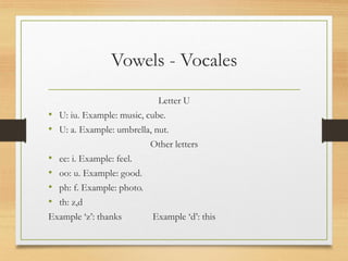 Vowels - Vocales
Letter U
• U: iu. Example: music, cube.
• U: a. Example: umbrella, nut.
Other letters
• ee: i. Example: feel.
• oo: u. Example: good.
• ph: f. Example: photo.
• th: z,d
Example ‘z’: thanks Example ‘d’: this
 
