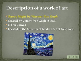  Starry Night by Vincent Van Gogh
 Created by Vincent Van Gogh in 1889.
 Oil on Canvas.
 Located in the Museum of Modern Art of New York.
 