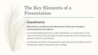 The Key Elements of a
Presentation
– Impediments
– Many factors can influence the effectiveness of how your message is
com...