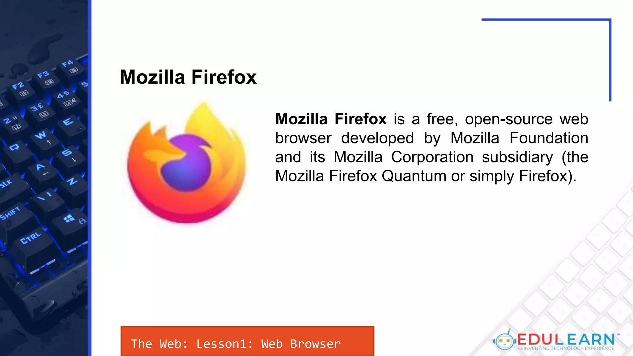 The Web: Lesson1: Web Browser
Mozilla Firefox is a free, open-source web
browser developed by Mozilla Foundation
and its Mozilla Corporation subsidiary (the
Mozilla Firefox Quantum or simply Firefox).
Mozilla Firefox
 