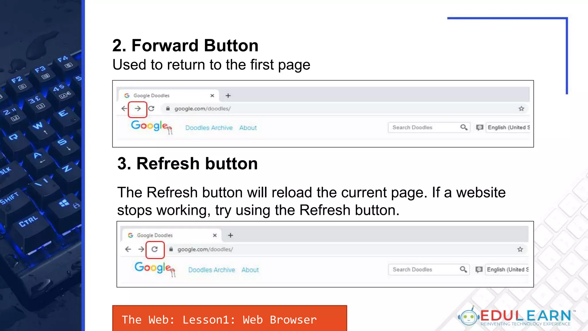 2. Forward Button
Used to return to the first page
3. Refresh button
The Refresh button will reload the current page. If a website
stops working, try using the Refresh button.
The Web: Lesson1: Web Browser
 