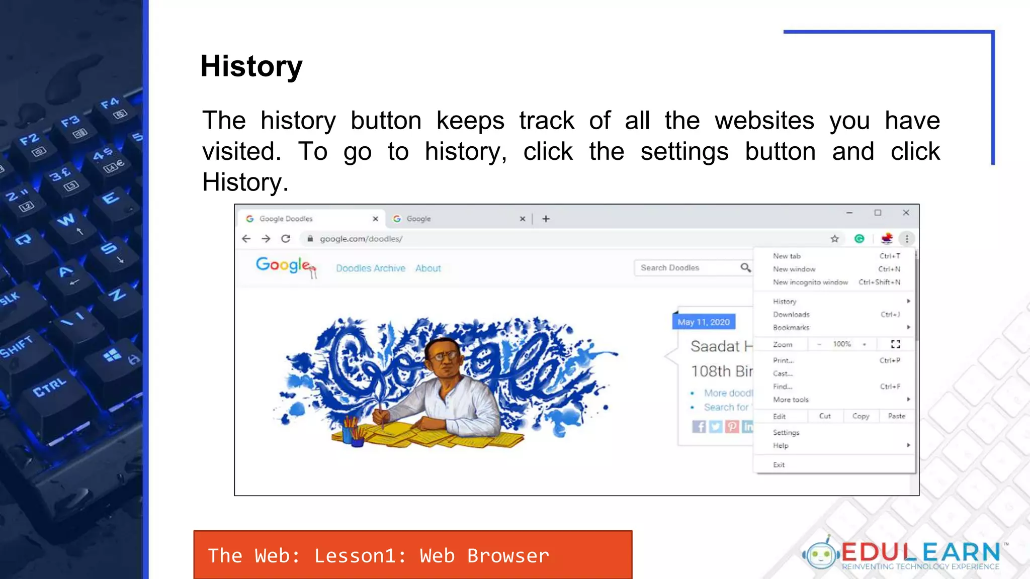 The history button keeps track of all the websites you have
visited. To go to history, click the settings button and click
History.
History
The Web: Lesson1: Web Browser
 