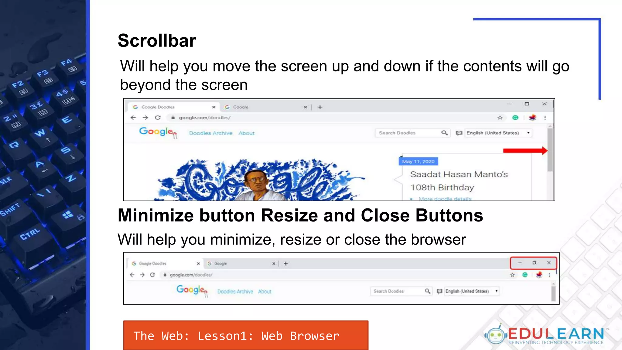 Will help you move the screen up and down if the contents will go
beyond the screen
Will help you minimize, resize or close the browser
Minimize button Resize and Close Buttons
Scrollbar
The Web: Lesson1: Web Browser
 