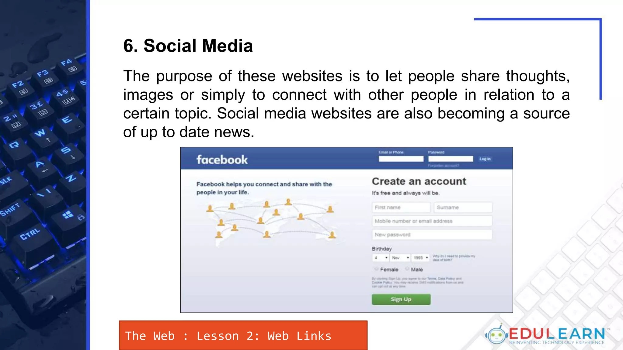 The Web : Lesson 2: Web Links
The purpose of these websites is to let people share thoughts,
images or simply to connect with other people in relation to a
certain topic. Social media websites are also becoming a source
of up to date news.
6. Social Media
 