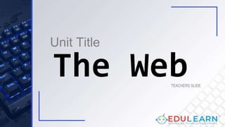 Unit Title
TEACHERS SLIDE
The Web
 