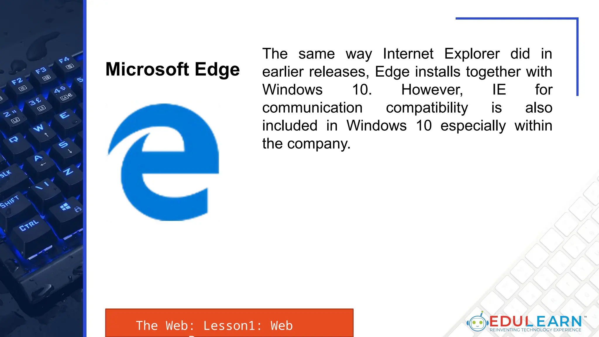 The Web: Lesson1: Web
The same way Internet Explorer did in
earlier releases, Edge installs together with
Windows 10. However, IE for
communication compatibility is also
included in Windows 10 especially within
the company.
Microsoft Edge
 