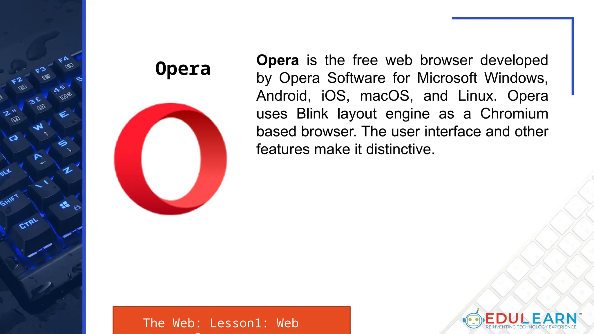 The Web: Lesson1: Web
Opera is the free web browser developed
by Opera Software for Microsoft Windows,
Android, iOS, macOS, and Linux. Opera
uses Blink layout engine as a Chromium
based browser. The user interface and other
features make it distinctive.
Opera
 