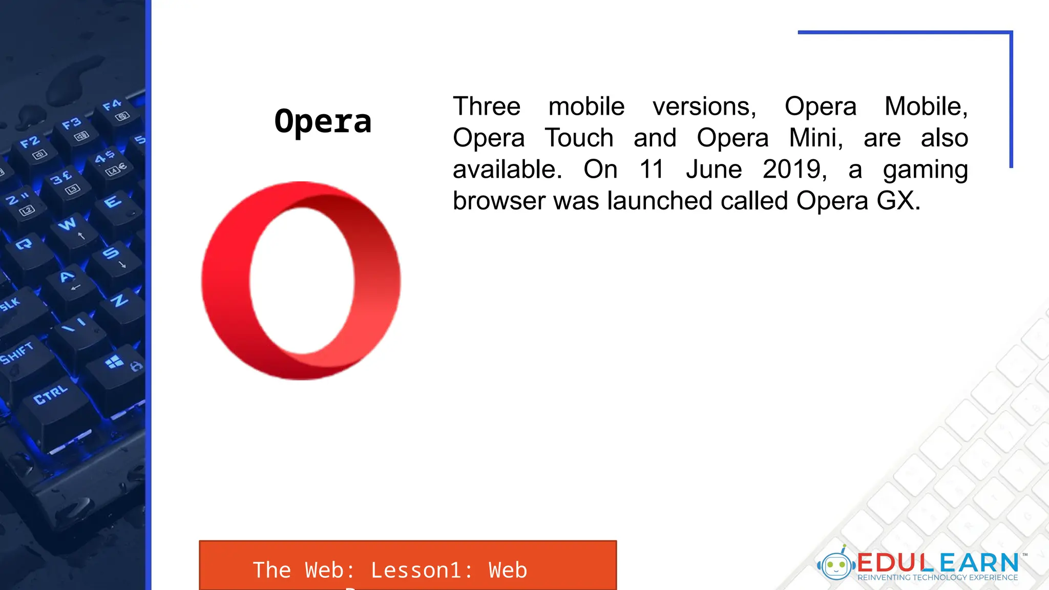 The Web: Lesson1: Web
Three mobile versions, Opera Mobile,
Opera Touch and Opera Mini, are also
available. On 11 June 2019, a gaming
browser was launched called Opera GX.
Opera
 