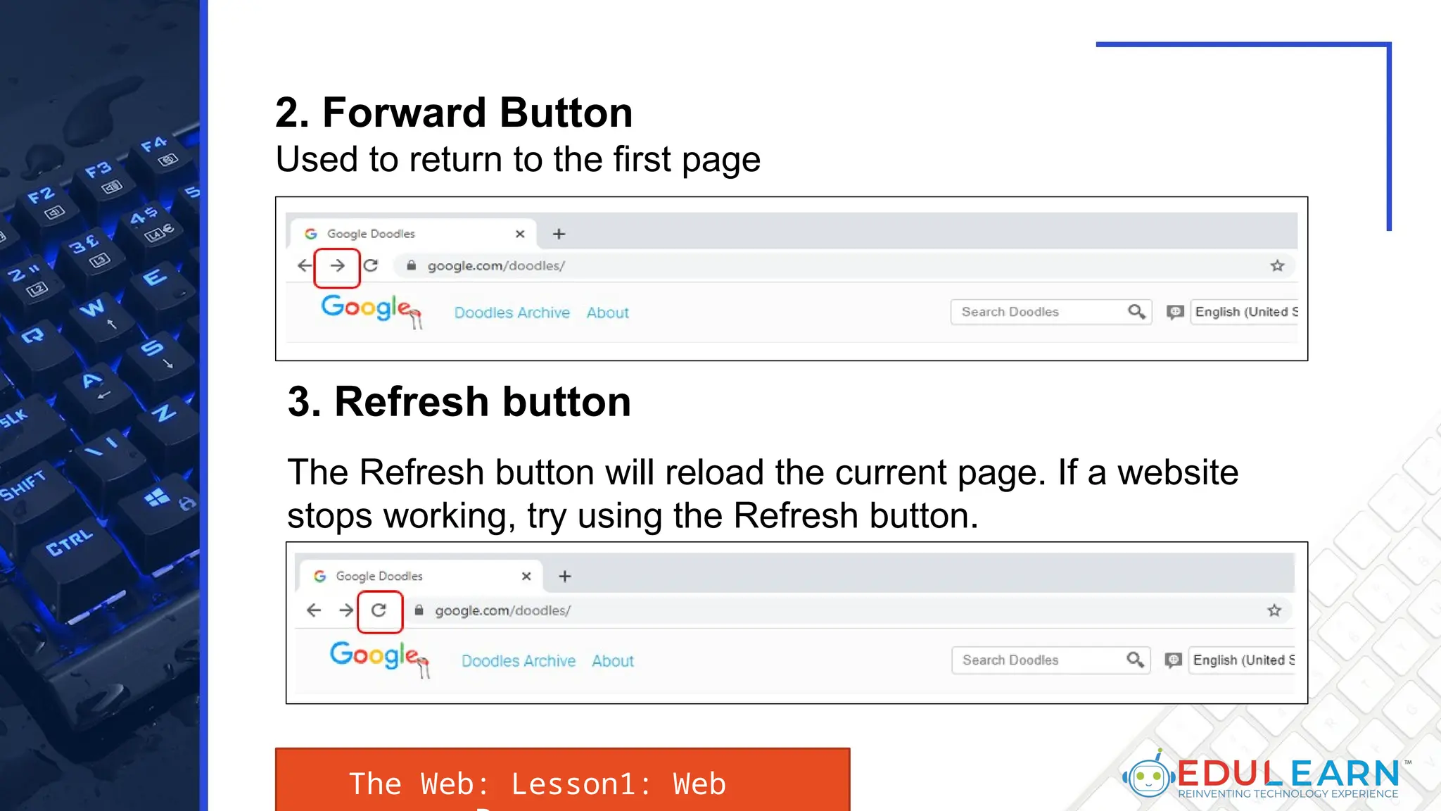 2. Forward Button
Used to return to the first page
3. Refresh button
The Refresh button will reload the current page. If a website
stops working, try using the Refresh button.
The Web: Lesson1: Web
 