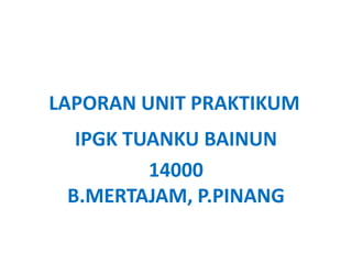 LAPORAN UNIT PRAKTIKUM
IPGK TUANKU BAINUN
14000
B.MERTAJAM, P.PINANG

 