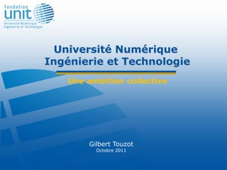 Université Numérique
Ingénierie et Technologie
   Une ambition collective




        Gilbert Touzot
          Octobre 2011
 