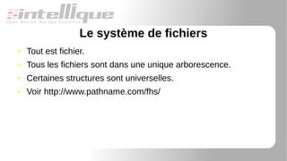 Le système de fichiers
● Tout est fichier.
● Tous les fichiers sont dans une unique arborescence.
● Certaines structures sont universelles.
● Voir http://www.pathname.com/fhs/
 