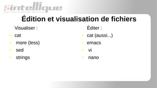 Édition et visualisation de fichiers
Visualiser :
● cat
● more (less)
● sed
● strings
Éditer :
● cat (aussi...)
● emacs
● vi
● nano
 
