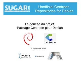 La genèse du projet
Package Centreon pour Debian
Unofficial Centreon
Repositories for Debian
2 septembre 2015
 