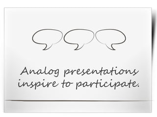 Analog presentations
inspire to participate.
 
