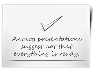 Analog presentations
suggest not that
everything is ready.
 