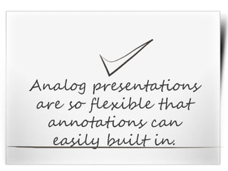 Analog presentations
are so flexible that
annotations can
easily built in.
 