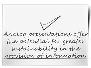 Analog presentations offer
the potential for greater
sustainability in the
provision of information.
 