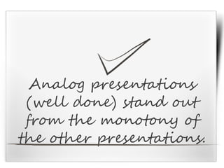 Analog presentations
(well done) stand out
from the monotony of
the other presentations.
 