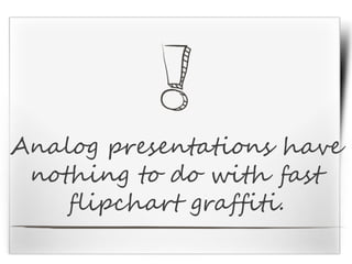 Analog presentations have
nothing to do with fast
flipchart graffiti.
 