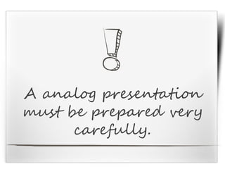 A analog presentation
must be prepared very
carefully.
 