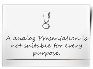 A analog Presentation is
not suitable for every
purpose.
 