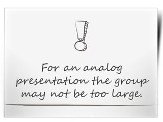 For an analog
presentation the group
may not be too large.
 
