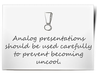 Analog presentations
should be used carefully
to prevent becoming
uncool.
 
