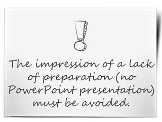 The impression of a lack
of preparation (no
PowerPoint presentation)
must be avoided.
 