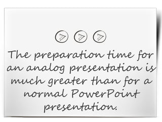 The preparation time for
an analog presentation is
much greater than for a
normal PowerPoint
presentation.
 