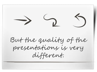 But the quality of the
presentations is very
different.
 