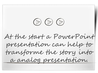 At the start a PowerPoint
presentation can help to
transforme the story into
a analog presentation.
 