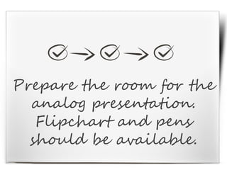 Prepare the room for the
analog presentation.
Flipchart and pens
should be available.
 
