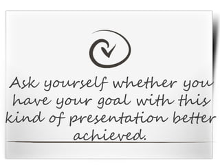 Ask yourself whether you
have your goal with this
kind of presentation better
achieved.
 